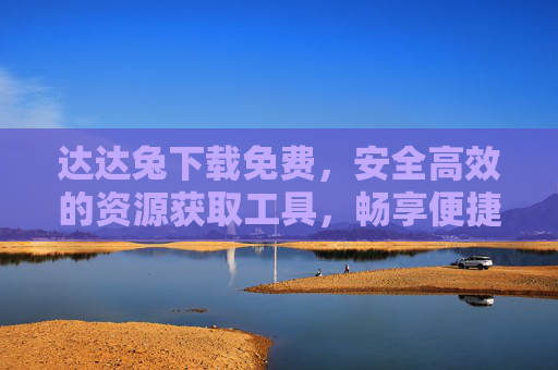达达兔下载免费，安全高效的资源获取工具，畅享便捷数字生活，达达兔，免费安全高效的资源获取工具，畅享便捷数字生活