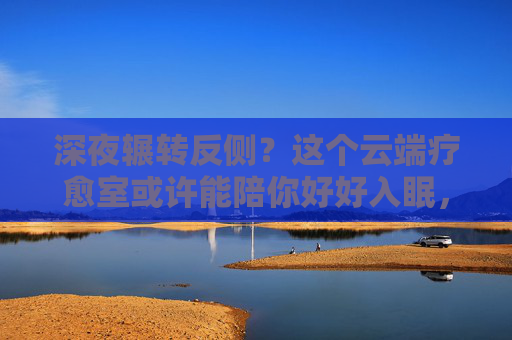 深夜辗转反侧?这个云端疗愈室或许能陪你好好入眠,深夜难眠?云端疗愈室陪你入梦 深夜辗转反侧?这个云端疗愈室或许能陪你好好入眠,深夜难眠?云端疗愈室陪你入梦
