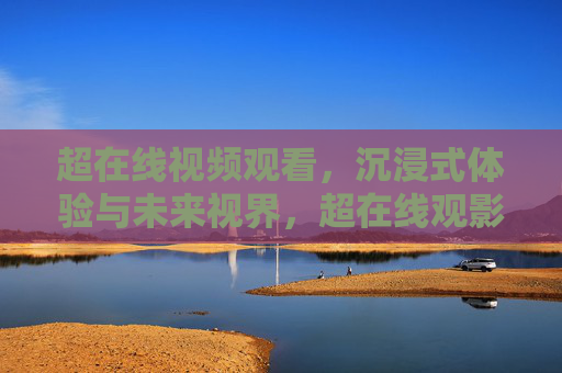 超在线视频观看,沉浸式体验与未来视界,超在线观影,沉浸式体验与未来视界 超在线视频观看,沉浸式体验与未来视界,超在线观影,沉浸式体验与未来视界