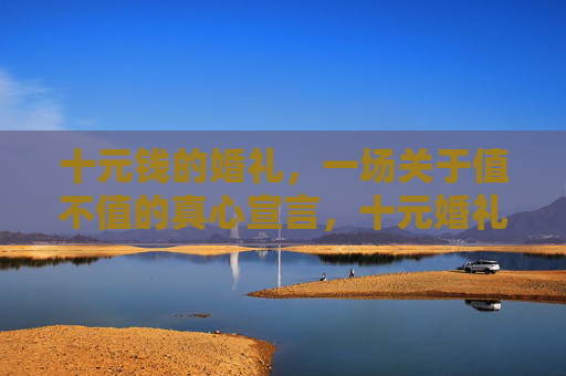 十元钱的婚礼，一场关于值不值的真心宣言，十元婚礼，值不值的真心宣言