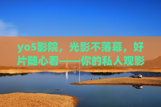 yo5影院，光影不落幕，好片随心看——你的私人观影新主张，yo5影院，光影不落幕，私人观影新主张