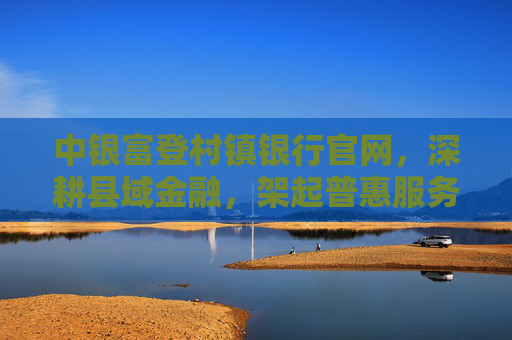 中银富登村镇银行官网,深耕县域金融,架起普惠服务的数字桥梁,中银富登村镇银行官网,深耕县域金融,架起普惠数字桥梁 中银富登村镇银行官网,深耕县域金融,架起普惠服务的数字桥梁,中银富登村镇银行官网,深耕县域金融,架起普惠数字桥梁