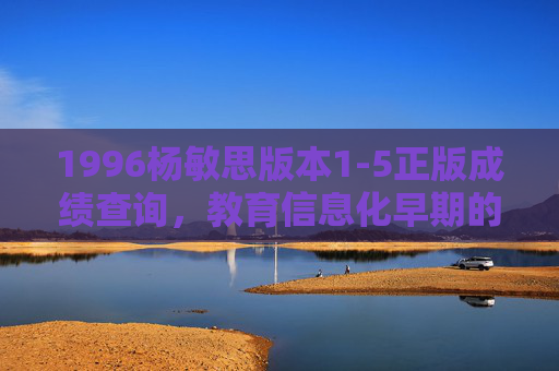 1996杨敏思版本1-5正版成绩查询,教育信息化早期的探索印记,1996杨敏思版本1-5正版成绩查询,教育信息化早期探索的印记 1996杨敏思版本1-5正版成绩查询,教育信息化早期的探索印记,1996杨敏思版本1-5正版成绩查询,教育信息化早期探索的印记