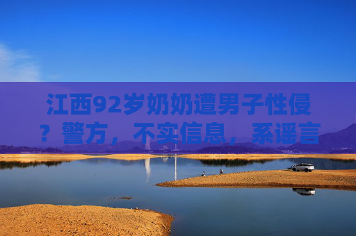 江西92岁奶奶遭男子性侵?警方,不实信息,系谣言,警方辟谣,江西92岁奶奶遭男子性侵系谣言 江西92岁奶奶遭男子性侵?警方,不实信息,系谣言,警方辟谣,江西92岁奶奶遭男子性侵系谣言