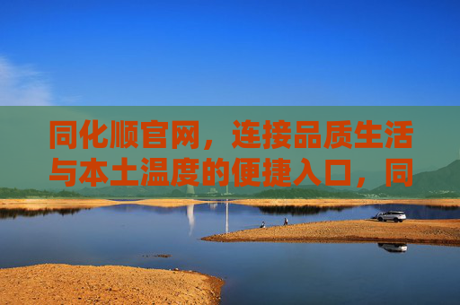同化顺官网,连接品质生活与本土温度的便捷入口,同化顺官网,品质生活与本土温度的便捷入口 同化顺官网,连接品质生活与本土温度的便捷入口,同化顺官网,品质生活与本土温度的便捷入口