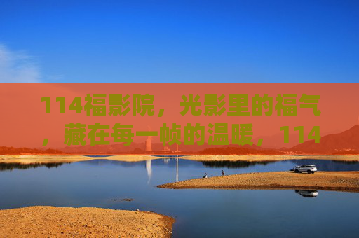 114福影院,光影里的福气,藏在每一帧的温暖,114福影院,光影藏福,帧帧暖心 114福影院,光影里的福气,藏在每一帧的温暖,114福影院,光影藏福,帧帧暖心