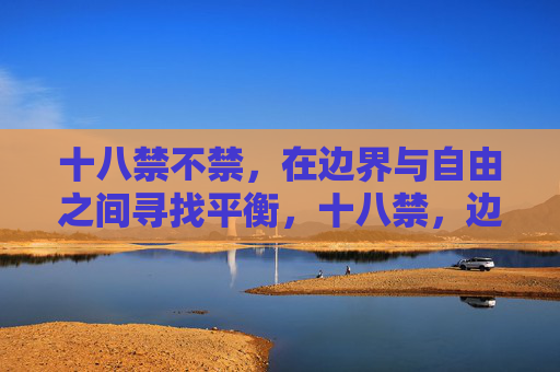 十八禁不禁,在边界与自由之间寻找平衡,十八禁,边界与自由的平衡 十八禁不禁,在边界与自由之间寻找平衡,十八禁,边界与自由的平衡