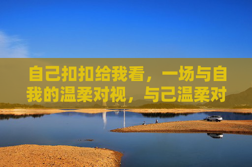 自己扣扣给我看,一场与自我的温柔对视,与己温柔对视 自己扣扣给我看,一场与自我的温柔对视,与己温柔对视