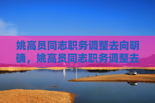 姚高员同志职务调整去向明确，姚高员同志职务调整去向明确
