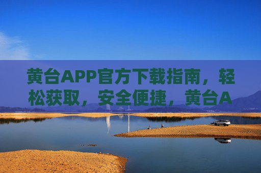 黄台APP官方下载指南，轻松获取，安全便捷，黄台APP官方下载指南，轻松获取，安全便捷