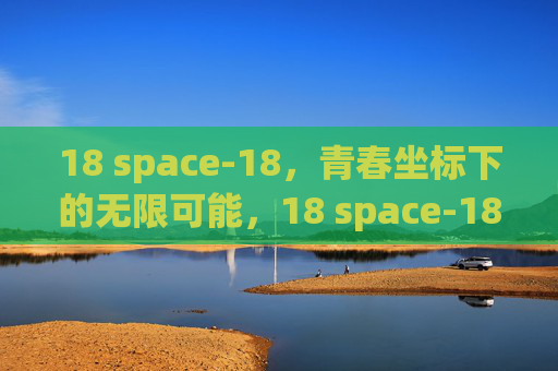 18 space-18,青春坐标下的无限可能,18 space-18,青春坐标下的无限可能 18 space-18,青春坐标下的无限可能,18 space-18,青春坐标下的无限可能