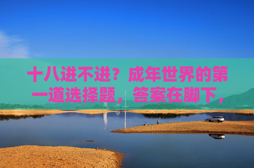 十八进不进?成年世界的第一道选择题,答案在脚下,十八进不进,成年世界的第一道选择题 十八进不进?成年世界的第一道选择题,答案在脚下,十八进不进,成年世界的第一道选择题