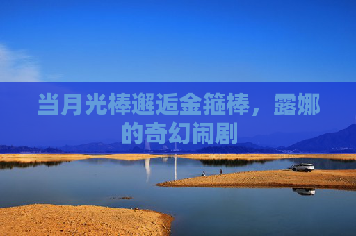 当月光棒邂逅金箍棒,露娜的奇幻闹剧 当月光棒邂逅金箍棒,露娜的奇幻闹剧