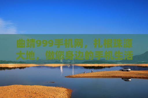 曲靖999手机网，扎根珠源大地，做您身边的手机生活管家，曲靖999手机网，珠源身边的手机生活管家
