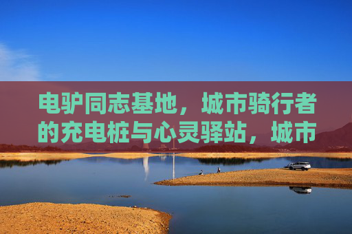 电驴同志基地,城市骑行者的充电桩与心灵驿站,城市电驴族的充电桩与心灵驿站 电驴同志基地,城市骑行者的充电桩与心灵驿站,城市电驴族的充电桩与心灵驿站