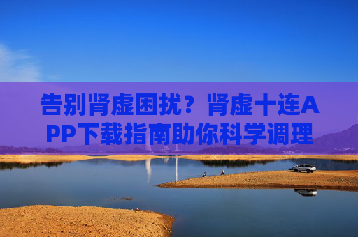 告别肾虚困扰?肾虚十连APP下载指南助你科学调理,重获健康活力,肾虚十连APP下载指南,科学调理告别肾虚,重获健康活力 告别肾虚困扰?肾虚十连APP下载指南助你科学调理,重获健康活力,肾虚十连APP下载指南,科学调理告别肾虚,重获健康活力