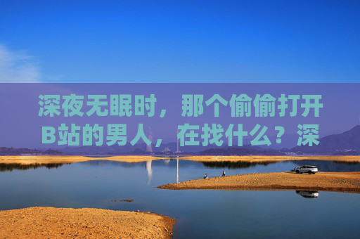 深夜无眠时,那个偷偷打开B站的男人,在找什么?深夜无眠,那个偷偷打开B站的男人,在找什么? 深夜无眠时,那个偷偷打开B站的男人,在找什么?深夜无眠,那个偷偷打开B站的男人,在找什么?