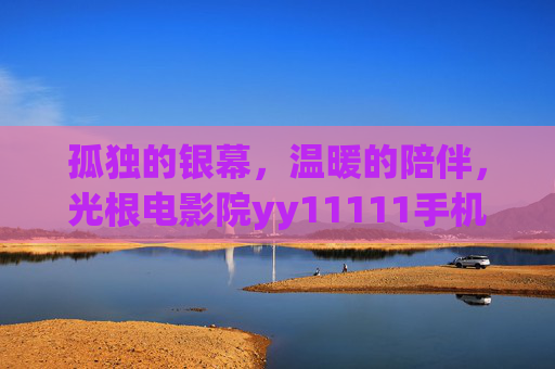 孤独的银幕,温暖的陪伴,光根电影院yy11111手机在线的夜,孤独银幕,温暖陪伴,光根电影院手机在线之夜 孤独的银幕,温暖的陪伴,光根电影院yy11111手机在线的夜,孤独银幕,温暖陪伴,光根电影院手机在线之夜