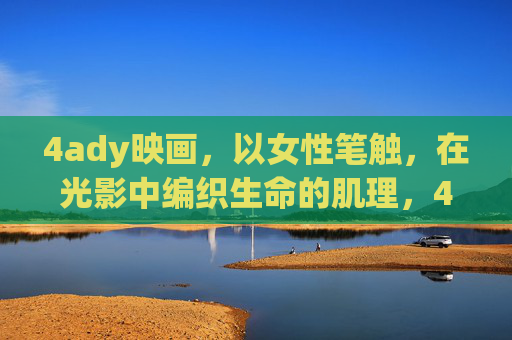 4ady映画，以女性笔触，在光影中编织生命的肌理，4ady映画，女性光影织生命肌理