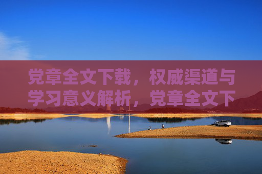 党章全文下载，权威渠道与学习意义解析，党章全文下载，权威渠道与学习意义解析