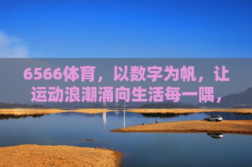 6566体育，以数字为帆，让运动浪潮涌向生活每一隅，6566体育，以数为帆，运动浪潮漫生活