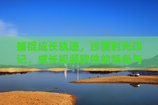 捕捉成长轨迹,珍藏时光印记,成长视频软件的特色与价值,捕捉成长轨迹,珍藏时光印记,成长视频软件的特色与价值 捕捉成长轨迹,珍藏时光印记,成长视频软件的特色与价值,捕捉成长轨迹,珍藏时光印记,成长视频软件的特色与价值