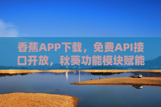 香蕉APP下载,免费API接口开放,秋葵功能模块赋能高效开发,香蕉APP下载,免费API接口开放,秋葵功能模块赋能高效开发 香蕉APP下载,免费API接口开放,秋葵功能模块赋能高效开发,香蕉APP下载,免费API接口开放,秋葵功能模块赋能高效开发