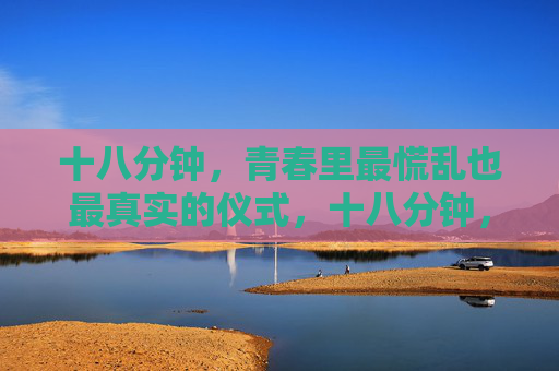 十八分钟,青春里最慌乱也最真实的仪式,十八分钟,青春慌乱与真实的仪式 十八分钟,青春里最慌乱也最真实的仪式,十八分钟,青春慌乱与真实的仪式