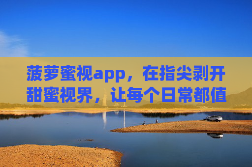 菠萝蜜视app，在指尖剥开甜蜜视界，让每个日常都值得被看见，菠萝蜜视，指尖剥开甜蜜视界，让每个日常都值得被看见