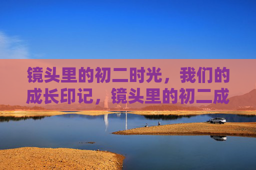镜头里的初二时光，我们的成长印记，镜头里的初二成长印记