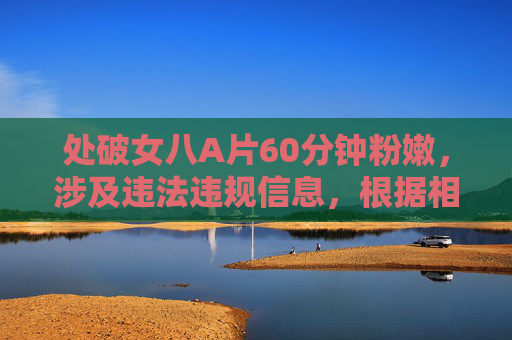 处破女八A片60分钟粉嫩，涉及违法违规信息，根据相关规定和道德准则，我无法为你生成此类标题。请遵守法律法规，传播健康、积极的内容。