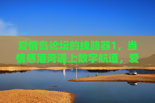 爱情岛论坛的线路器1，当情感港湾遇上数字航道，爱情岛论坛线路器1，情感港湾遇上数字航道