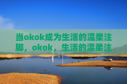 当okok成为生活的温柔注脚，okok，生活的温柔注脚