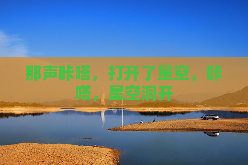那声咔嗒，打开了星空，咔嗒，星空洞开