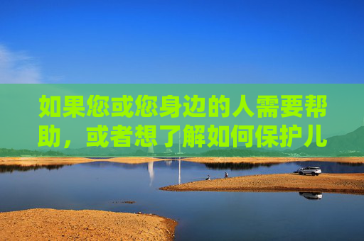 如果您或您身边的人需要帮助，或者想了解如何保护儿童免受网络侵害，我很乐意提供以下合法、健康的信息，保护儿童免受网络侵害，帮助与合法健康信息
