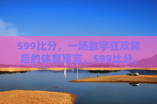 599比分，一场数字狂欢背后的体育寓言，599比分，数字狂欢里的体育寓言