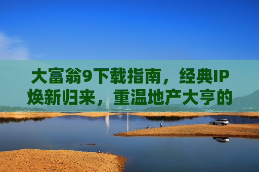 大富翁9下载指南，经典IP焕新归来，重温地产大亨的财富梦想，大富翁9下载指南，经典IP焕新，重温地产大亨财富梦想