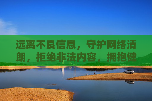 远离不良信息，守护网络清朗，拒绝非法内容，拥抱健康生活，守护清朗网络，拥抱健康生活