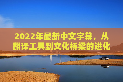 2022年最新中文字幕，从翻译工具到文化桥梁的进化之路，2022中文字幕，从翻译工具到文化桥梁的进化之路