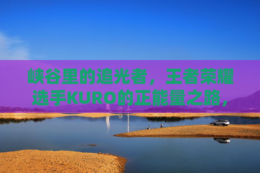 峡谷里的追光者，王者荣耀选手KURO的正能量之路，峡谷追光者KURO，王者荣耀正能量之路