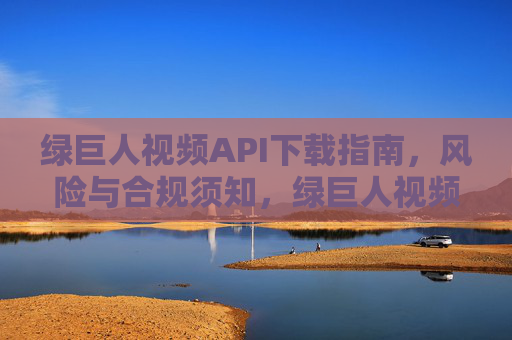 绿巨人视频API下载指南，风险与合规须知，绿巨人视频API下载指南，风险与合规须知
