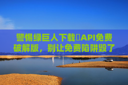 警惕绿巨人下载汅API免费破解版，别让免费陷阱毁了你的数据安全与法律合规