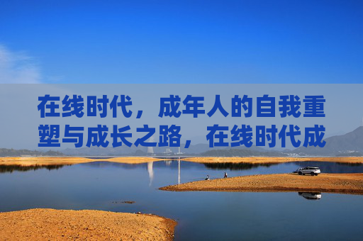 在线时代，成年人的自我重塑与成长之路，在线时代成年人的自我重塑与成长之路