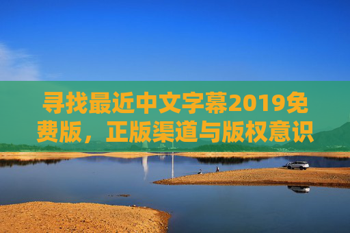 寻找最近中文字幕2019免费版，正版渠道与版权意识的平衡，中文字幕2019免费版，正版渠道与版权意识的平衡