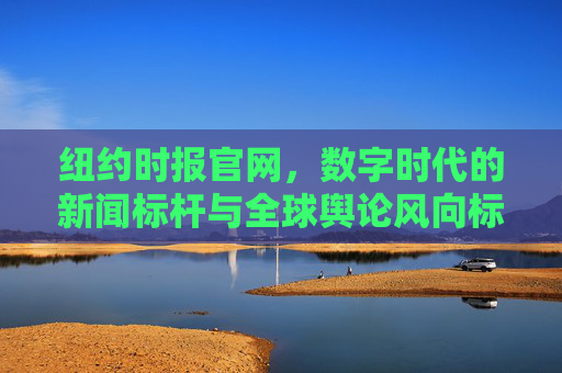 纽约时报官网，数字时代的新闻标杆与全球舆论风向标，纽约时报官网，数字时代的新闻标杆与全球舆论风向标