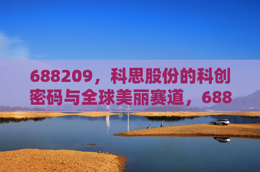 688209，科思股份的科创密码与全球美丽赛道，688209科思股份，科创密码解码全球美丽赛道