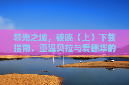暮光之城，破晓（上）下载指南，重温贝拉与爱德华的永夜初章，暮光之城，破晓（上）下载指南，重温贝拉与爱德华的永夜初章