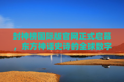 封神榜国际版官网正式启幕，东方神话史诗的全球数字门户，封神榜国际版官网启幕，东方神话史诗全球数字门户