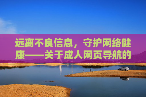 远离不良信息，守护网络健康——关于成人网页导航的警示，警惕成人网页导航，守护网络健康