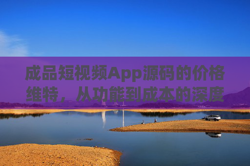 成品短视频App源码的价格维特，从功能到成本的深度解析，成品短视频App源码价格深度解析，功能与成本全维度剖析